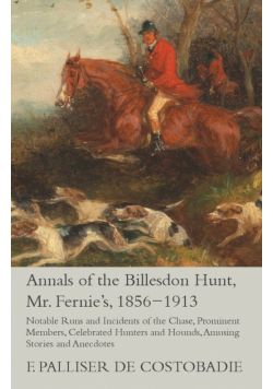 Annals of the Billesdon Hunt, Mr. Fernie's, 1856-1913 - Notable Runs and Incidents of the Chase, Prominent Members, Celebrated Hunters and Hounds, Amusing Stories and Anecdotes