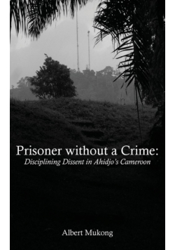 Prisoner without a Crime. Disciplining Dissent in Ahidjo's Cameroon