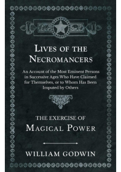 Lives of the Necromancers - An Account of the Most Eminent Persons in Successive Ages Who Have Claimed for Themselves, or to Whom Has Been Imputed by Others - The Exercise of Magical Power