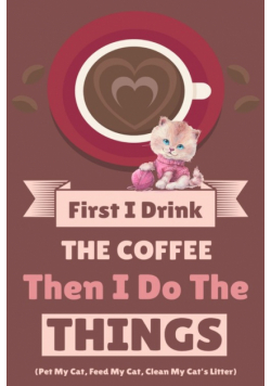 First I Drink The Coffee Then I Do The Things (Pet My Cat, Feed My Cat, Clean My Cat's Litter)