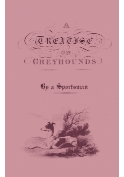A Treatise on Greyhounds with Observations on the Treatment & Disorders of Them - By a Sportsman