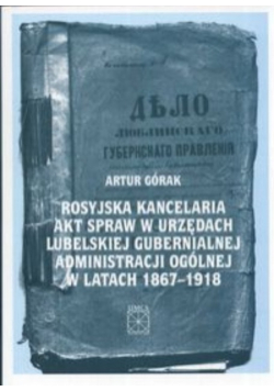 Rosyjska kancelaria akt spraw w urzędach Lubelskiej Gubernialnej Administracji Ogólnej w latach 1867 - 1918