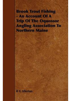 Brook Trout Fishing - An Account Of A Trip Of The Oquossor Angling Association To Northern Maine