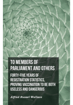 To Members of Parliament and Others. Forty-five Years of Registration Statistics, Proving Vaccination to be Both Useless and Dangerous