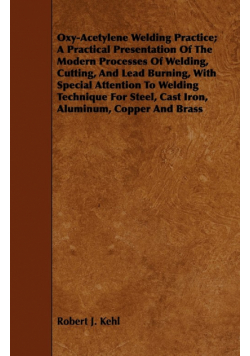 Oxy-Acetylene Welding Practice; A Practical Presentation Of The Modern Processes Of Welding, Cutting, And Lead Burning, With Special Attention To Welding Technique For Steel, Cast Iron, Aluminum, Copper And Brass