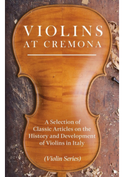 Violins at Cremona - A Selection of Classic Articles on the History and Development of Violins in Italy (Violin Series)