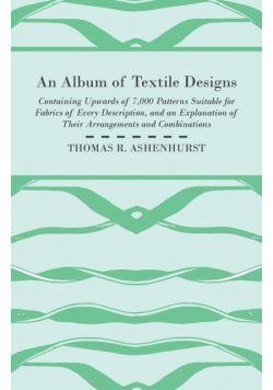 An Album of Textile Designs - Containing Upwards of 7,000 Patterns Suitable for Fabrics of Every Description, And An Explanation Of Their Arrangements And Combinations