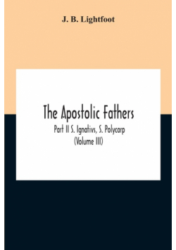 The Apostolic Fathers; Part Ii S. Ignativs, S. Polycarp (Volume III)