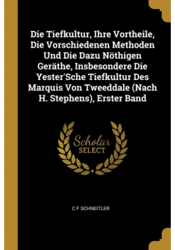 Die Tiefkultur, Ihre Vortheile, Die Vorschiedenen Methoden Und Die Dazu Nöthigen Geräthe, Insbesondere Die Yester'Sche Tiefkultur Des Marquis Von Tweeddale (Nach H. Stephens), Erster Band