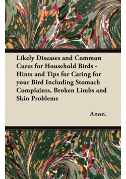 Likely Diseases and Common Cures for Household Birds - Hints and Tips for Caring for your Bird Including Stomach Complaints, Broken Limbs and Skin Problems