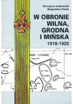 W obronie Wilna Grodna i Mińska 1918 do 1920