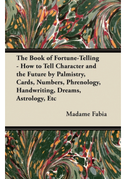 The Book of Fortune-Telling - How to Tell Character and the Future by Palmistry, Cards, Numbers, Phrenology, Handwriting, Dreams, Astrology, Etc