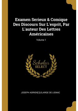 Examen Serieux & Comique Des Discours Sur L'esprit, Par L'auteur Des Lettres Américaines; Volume 1