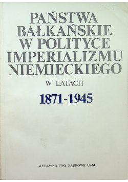 Państwa bałkańskie w polityce imperialuzmu niemieckiego w latach 1871 - 1945