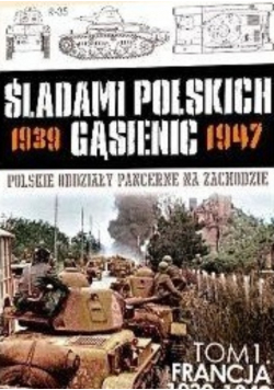 Śladami polskich gąsienic 1939 - 1947 Tom 1 Francja 1939 - 1940