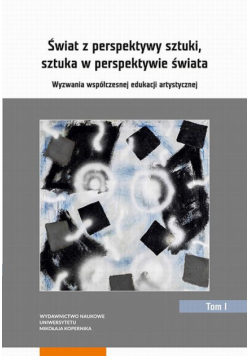 Świat z perspektywy sztuki, sztuka w perspektywie świata. Wyzwania współczesnej edukacji artystycznej. Tom 1