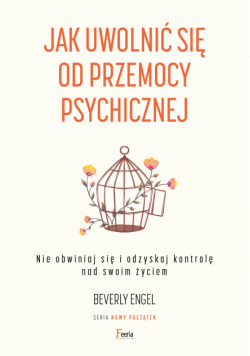 Jak uwolnić się od przemocy psychicznej. Nie obwiniaj się i odzyskaj kontrolę nad swoim życiem