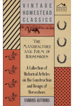 The Manufacture and Form of Horseshoes - A Collection of Historical Articles on the Construction and Design of Horseshoes
