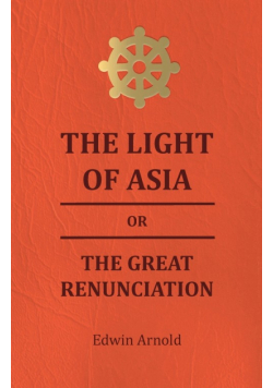 The Light of Asia or the Great Renunciation - Being the Life and Teaching of Gautama, Prince of India and Founder of Buddism