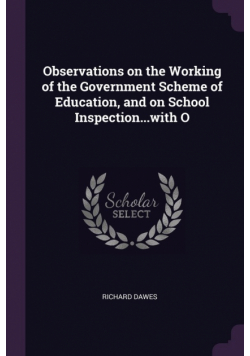 Observations on the Working of the Government Scheme of Education, and on School Inspection...with O