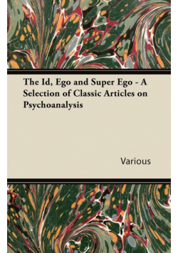 The Id, Ego and Super Ego - A Selection of Classic Articles on Psychoanalysis