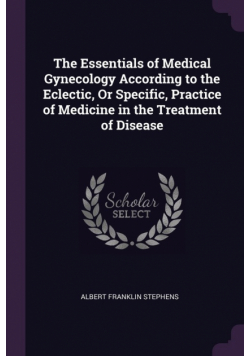 The Essentials of Medical Gynecology According to the Eclectic, Or Specific, Practice of Medicine in the Treatment of Disease