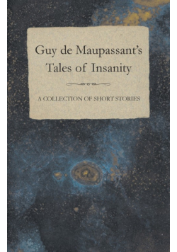 Guy de Maupassant's Tales of Insanity - A Collection of Short Stories