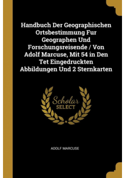 Handbuch Der Geographischen Ortsbestimmung Fur Geographen Und Forschungsreisende / Von Adolf Marcuse, Mit 54 in Den Tet Eingedruckten Abbildungen Und 2 Sternkarten