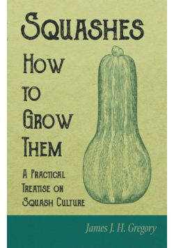 Squashes - How to Grow Them - A Practical Treatise on Squash Culture