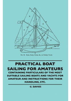 Practical Boat Sailing For Amateurs - Containing Particulars Of The Most Suitable Sailing Boats And Yachts For Amateur And Instructions For Their Handling, Etc.