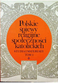 Polskie śpiewy religijne społeczności katolickich Studia i materiały Tom I