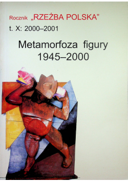 Rocznik Rzeźba Polska Tom X 2000 -2001 Metamorfoza figury 1945 - 2000