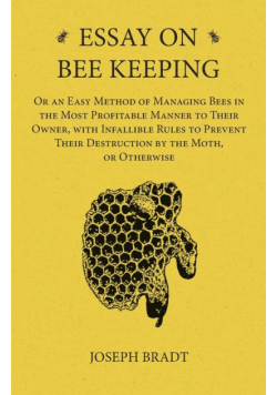 Essay on Bee Keeping - Or an Easy Method of Managing Bees in the Most Profitable Manner to Their Owner, with Infallible Rules to Prevent Their Destruction by the Moth, or Otherwise