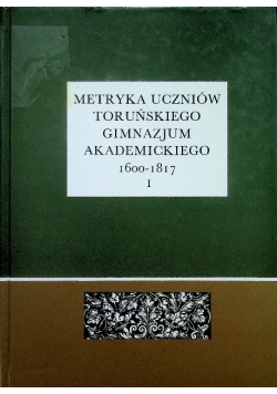 Metryka uczniów Toruńskiego Gimnazjum Akademickiego 1600 - 1817 tom 1