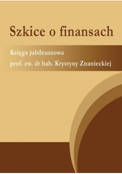Szkice o finansach. Księga jubileuszowa prof. zw. dr hab. Krystyny Znanieckiej