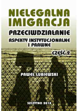 Nielegalna imigracja. Przeciwdziałanie, aspekty instytucjonalne i prawne. Część II