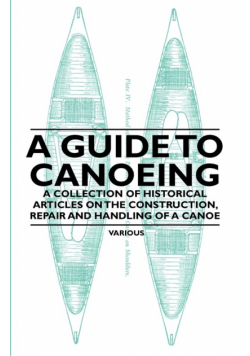 A Guide to Canoeing - A Collection of Historical Articles on the Construction, Repair and Handling of a Canoe