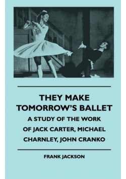 They Make Tomorrow's Ballet - A Study of the Work of Jack Carter, Michael Charnley, John Cranko