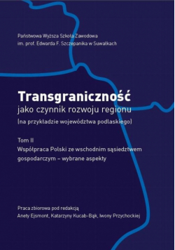 Transgraniczność jako czynnik rozwoju regionu (na przykładzie województwa podlaskiego. T. 2. Współpraca Polski ze wschodnim sąsiedztwem gospodarczym - wybrane aspekty