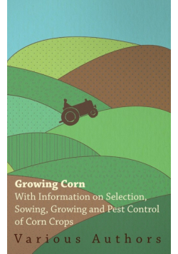 Growing Corn - With Information on Selection, Sowing, Growing and Pest Control of Corn Crops
