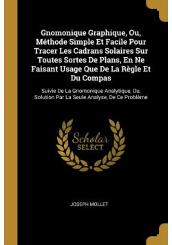 Gnomonique Graphique, Ou, Méthode Simple Et Facile Pour Tracer Les Cadrans Solaires Sur Toutes Sortes De Plans, En Ne Faisant Usage Que De La Règle Et Du Compas