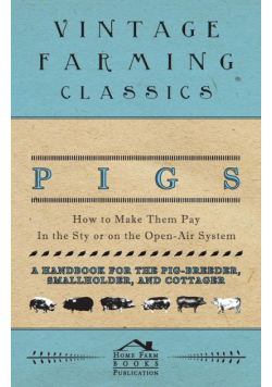 Pigs - How to Make Them Pay - In the Sty or on the Open-Air System - A Handbook for the Pig-Breeder, Smallholder, and Cottager