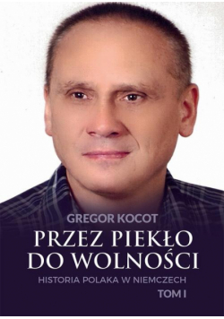 Przez piekło do wolności. Historia Polaka w Niemczech. Tom I
