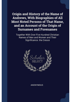 Origin and History of the Name of Andrews, With Biographies of All Most Noted Persons of That Name, and an Account of the Origin of Surnames and Forenames