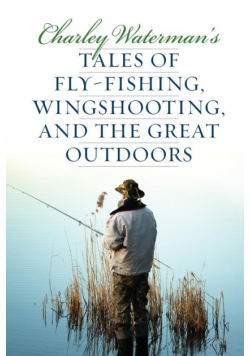 Charley Waterman's Tales of Fly-Fishing, Wingshooting, and the Great Outdoors