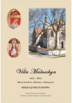 Villa Maluschyn 1412-2012. 600 lat Parafii św. Mikołaja w Maluszynie. Księga Jubileuszowa.