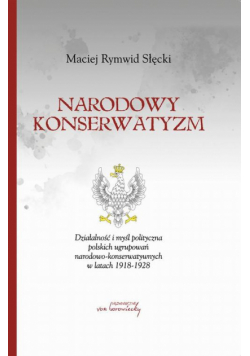 Narodowy konserwatyzm. Działalność i myśl polityczna polskich ugrupowań narodowo-konserwatywnych w latach 1918-1928