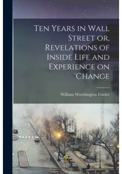 Ten Years in Wall Street or, Revelations of Inside Life and Experience on 'change