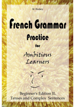 French Grammar Practice for Ambitious Learners - Beginner's Edition II, Tenses and Complex Sentences