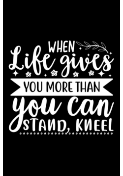 When Life Gives You More Than You Can Stand, Kneel